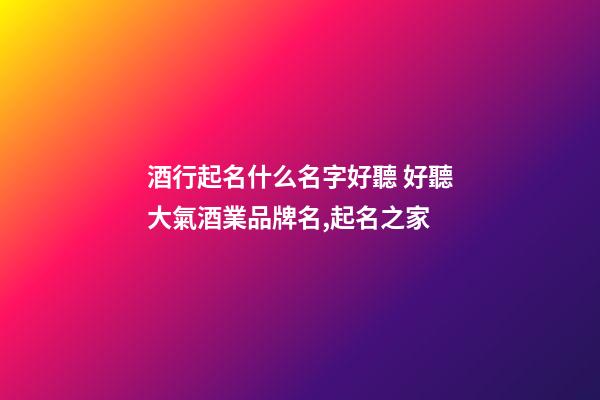 酒行起名什么名字好聽 好聽大氣酒業品牌名,起名之家-第1張-商標起名-玄機派